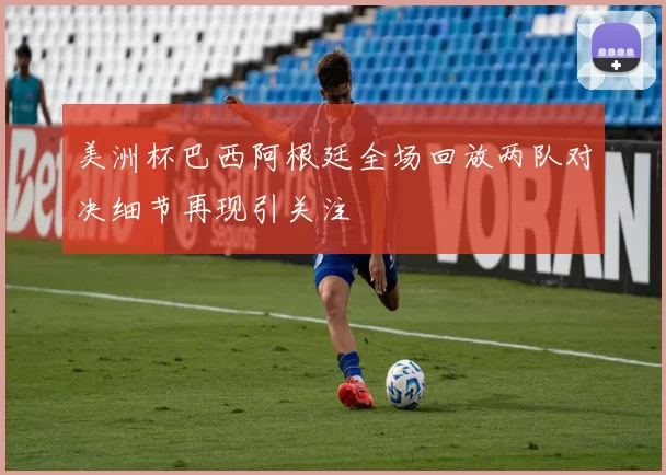 美洲杯巴西阿根廷全场回放两队对决细节再现引关注