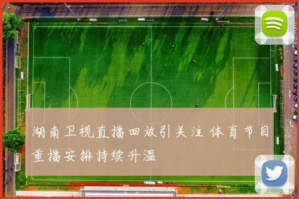 湖南卫视直播回放引关注 体育节目重播安排持续升温