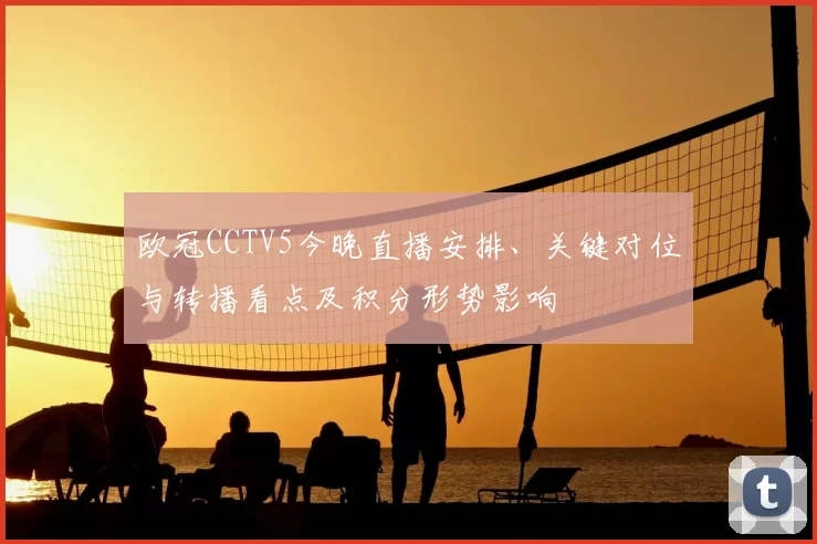 欧冠CCTV5今晚直播安排、关键对位与转播看点及积分形势影响