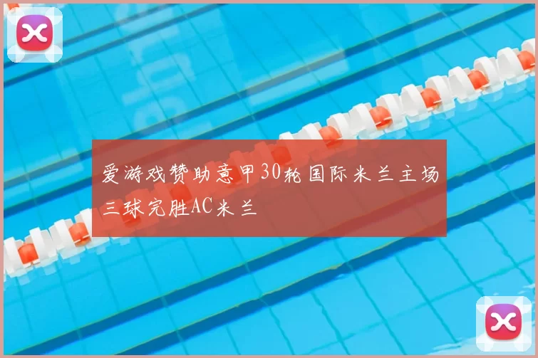 爱游戏赞助意甲30轮国际米兰主场三球完胜AC米兰