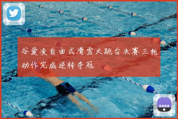 谷爱凌自由式滑雪大跳台决赛三轮动作完成逆转夺冠