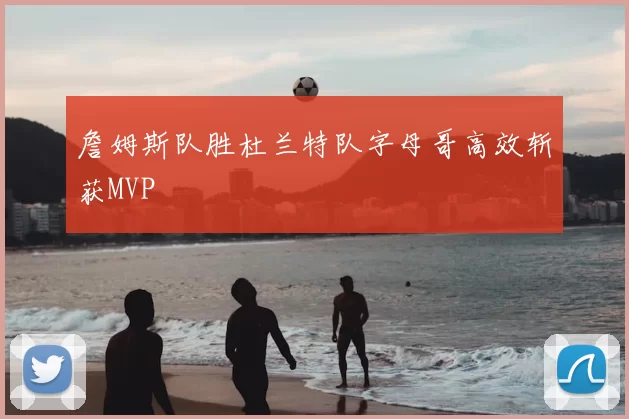 詹姆斯队胜杜兰特队字母哥高效斩获MVP
