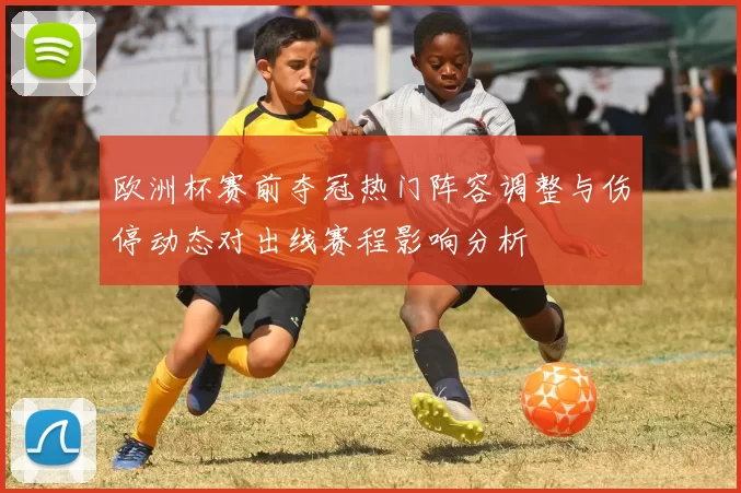 欧洲杯赛前夺冠热门阵容调整与伤停动态对出线赛程影响分析