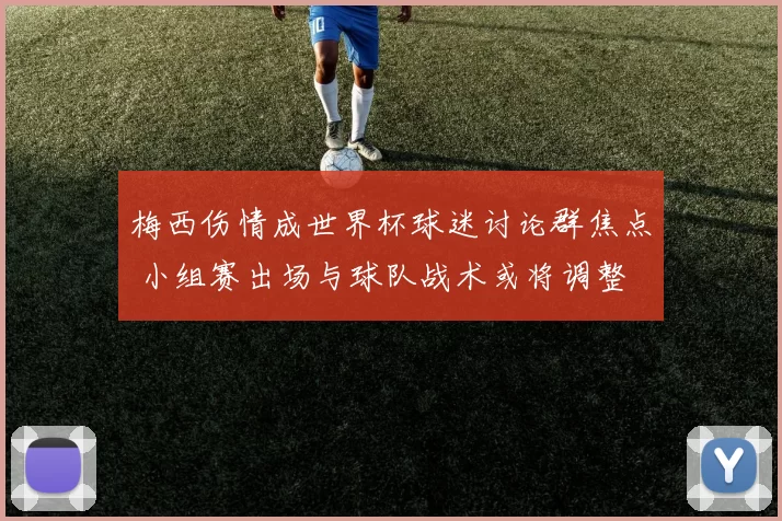 梅西伤情成世界杯球迷讨论群焦点 小组赛出场与球队战术或将调整