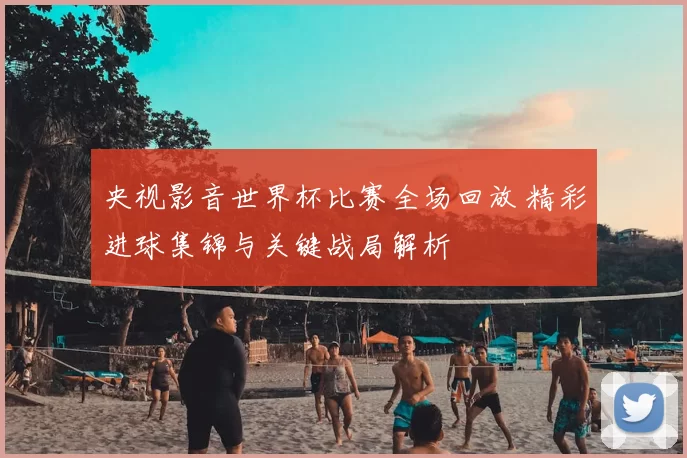 央视影音世界杯比赛全场回放 精彩进球集锦与关键战局解析