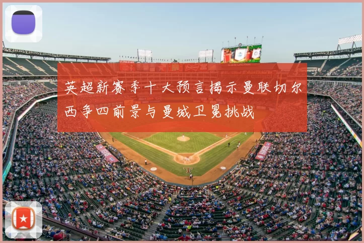 英超新赛季十大预言揭示曼联切尔西争四前景与曼城卫冕挑战