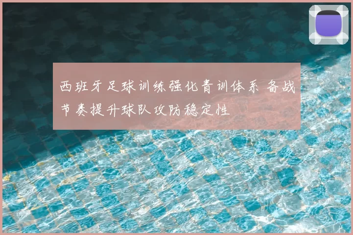西班牙足球训练强化青训体系 备战节奏提升球队攻防稳定性