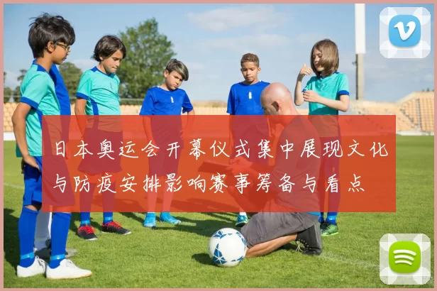 日本奥运会开幕仪式集中展现文化与防疫安排影响赛事筹备与看点