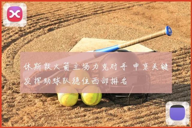 休斯敦火箭主场力克对手 申京关键发挥助球队稳住西部排名