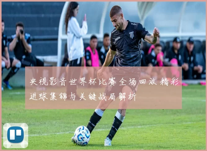 央视影音世界杯比赛全场回放 精彩进球集锦与关键战局解析
