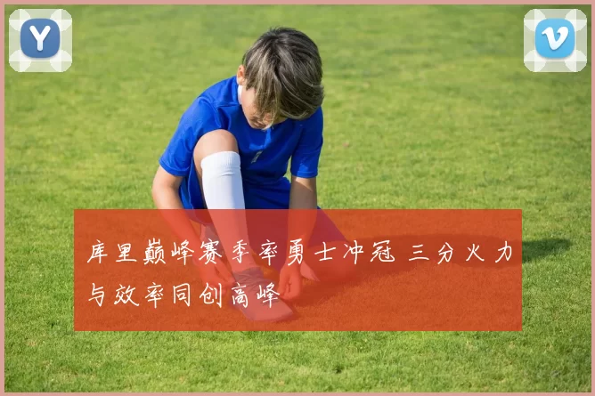 库里巅峰赛季率勇士冲冠 三分火力与效率同创高峰