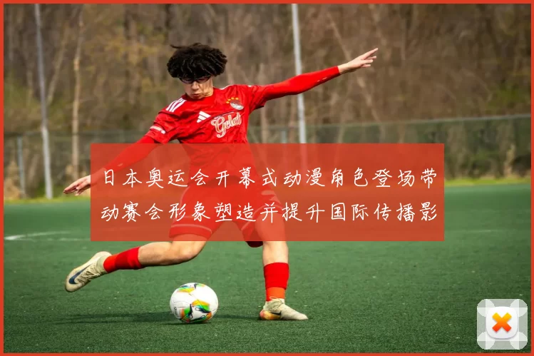 日本奥运会开幕式动漫角色登场带动赛会形象塑造并提升国际传播影响