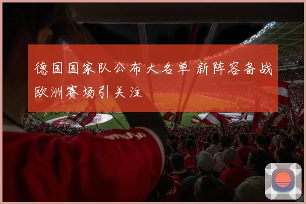 德国国家队公布大名单 新阵容备战欧洲赛场引关注