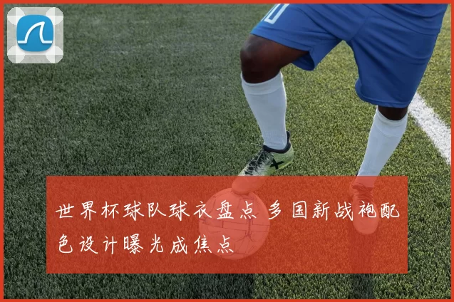 世界杯球队球衣盘点 多国新战袍配色设计曝光成焦点