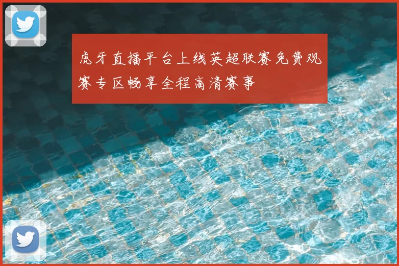 虎牙直播平台上线英超联赛免费观赛专区畅享全程高清赛事