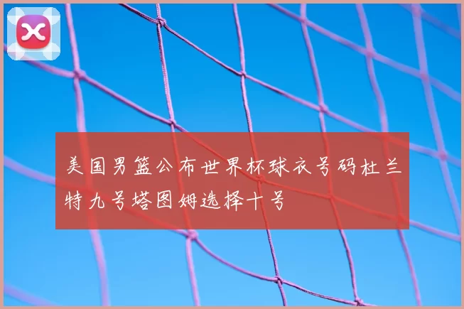 美国男篮公布世界杯球衣号码杜兰特九号塔图姆选择十号
