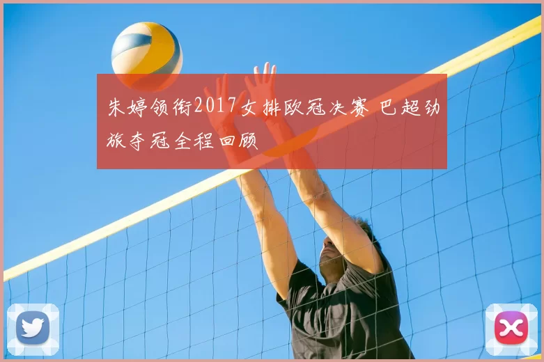 朱婷领衔2017女排欧冠决赛 巴超劲旅夺冠全程回顾