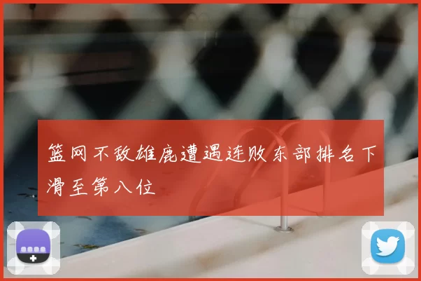 篮网不敌雄鹿遭遇连败东部排名下滑至第八位