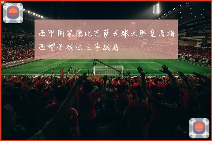 西甲国家德比巴萨五球大胜皇马梅西帽子戏法主导战局