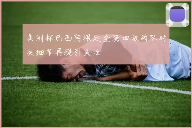 美洲杯巴西阿根廷全场回放两队对决细节再现引关注