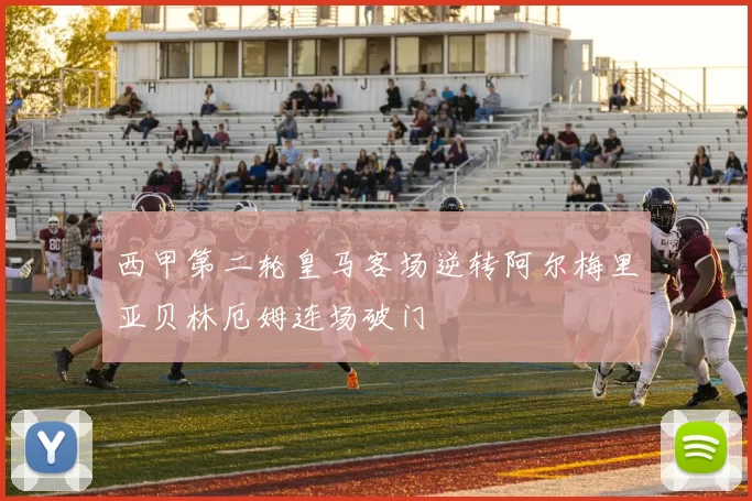 西甲第二轮皇马客场逆转阿尔梅里亚贝林厄姆连场破门