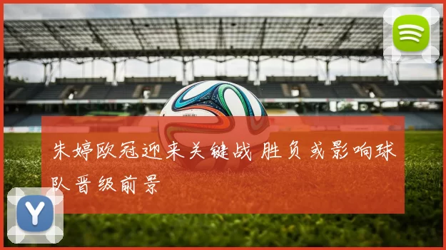 朱婷欧冠迎来关键战 胜负或影响球队晋级前景