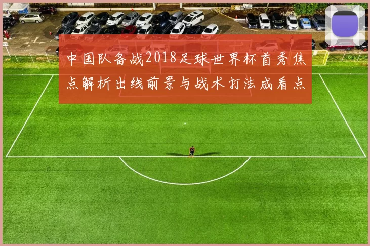 中国队备战2018足球世界杯首秀焦点解析出线前景与战术打法成看点