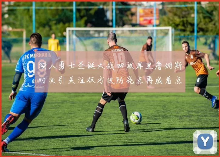 湖人勇士圣诞大战回放库里詹姆斯对决引关注双方攻防亮点再成看点