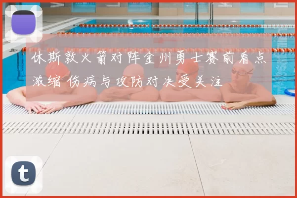 休斯敦火箭对阵金州勇士赛前看点浓缩 伤病与攻防对决受关注