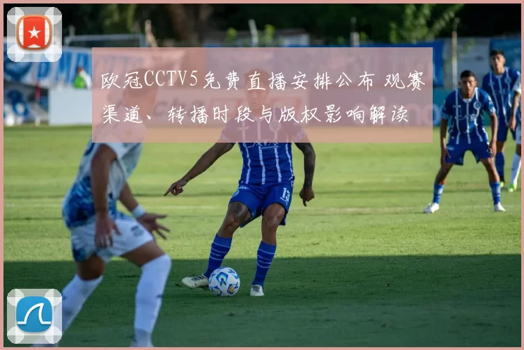 欧冠CCTV5免费直播安排公布 观赛渠道、转播时段与版权影响解读