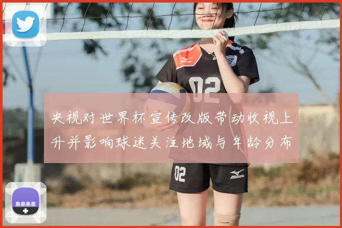 央视对世界杯宣传改版带动收视上升并影响球迷关注地域与年龄分布