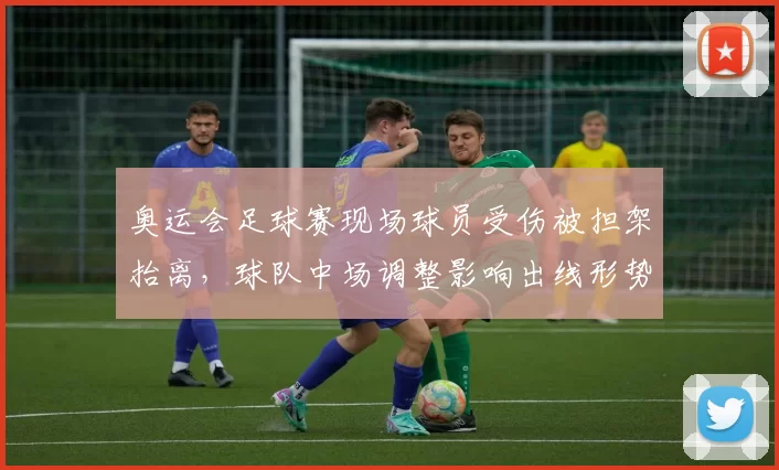奥运会足球赛现场球员受伤被担架抬离，球队中场调整影响出线形势