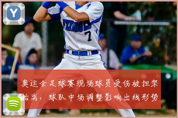 奥运会足球赛现场球员受伤被担架抬离，球队中场调整影响出线形势