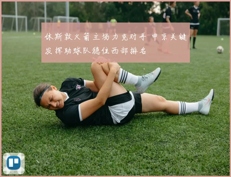 休斯敦火箭主场力克对手 申京关键发挥助球队稳住西部排名