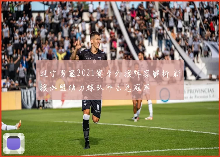 辽宁男篮2021赛季外援阵容解析 新援加盟助力球队冲击总冠军