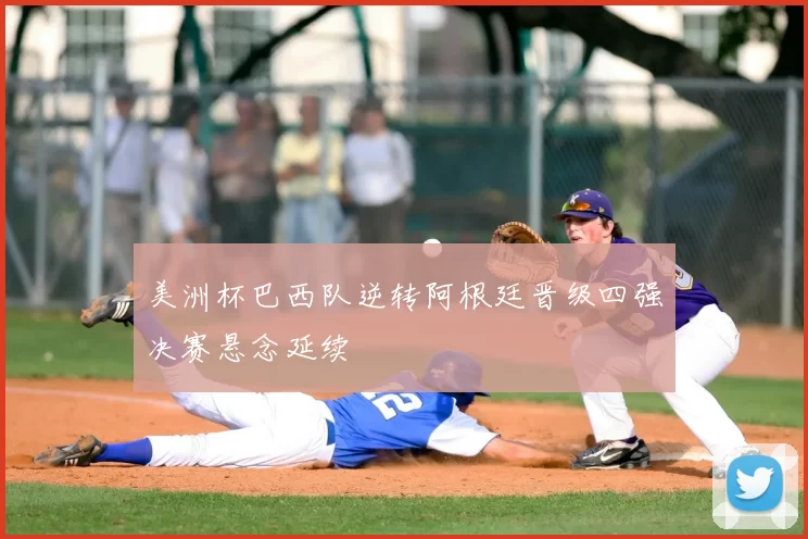 美洲杯巴西队逆转阿根廷晋级四强决赛悬念延续