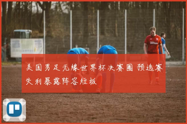 美国男足无缘世界杯决赛圈 预选赛失利暴露阵容短板