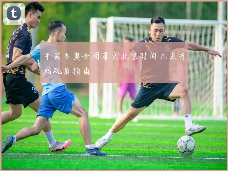 平昌冬奥会闭幕式北京时间几点开始观看指南