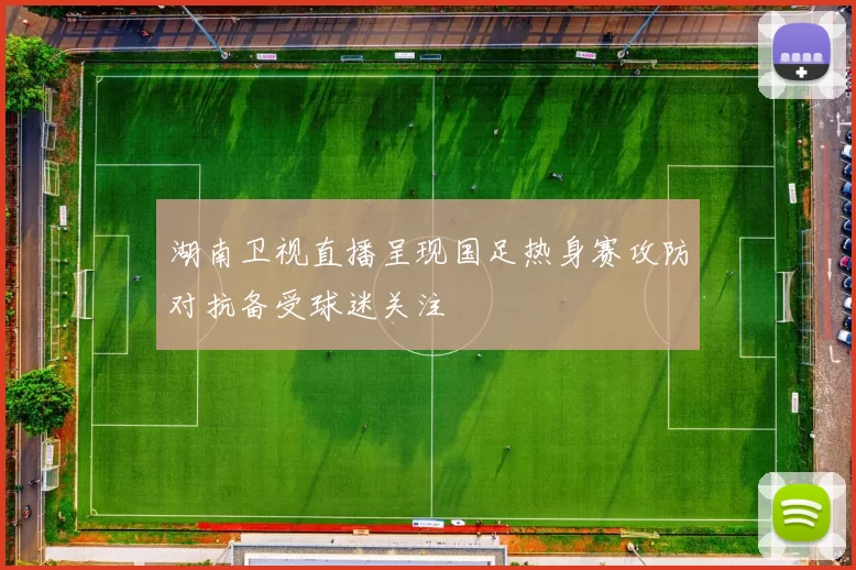 湖南卫视直播呈现国足热身赛攻防对抗备受球迷关注